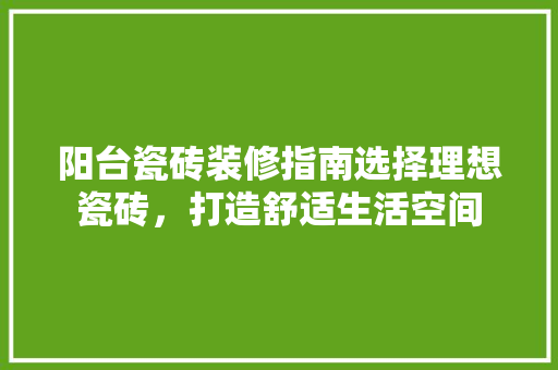 阳台瓷砖装修指南选择理想瓷砖，打造舒适生活空间