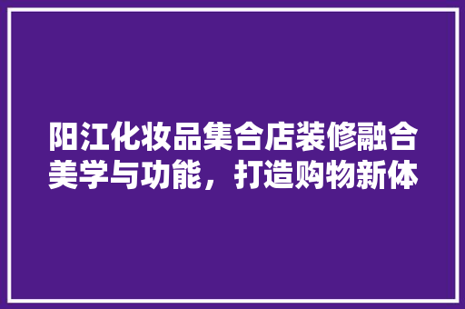阳江化妆品集合店装修融合美学与功能，打造购物新体验