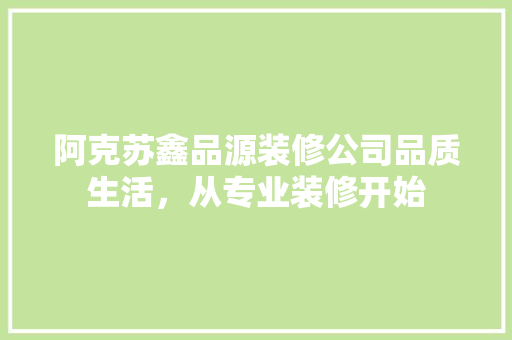 阿克苏鑫品源装修公司品质生活，从专业装修开始