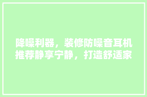 降噪利器，装修防噪音耳机推荐静享宁静，打造舒适家居环境