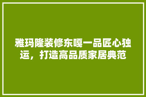 雅玛隆装修东嘎一品匠心独运，打造高品质家居典范