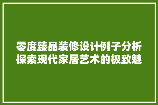 零度臻品装修设计例子分析探索现代家居艺术的极致魅力
