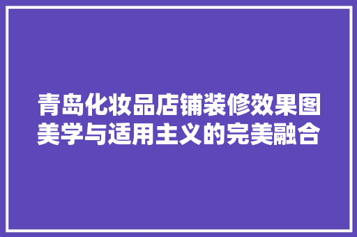 青岛化妆品店铺装修效果图美学与适用主义的完美融合