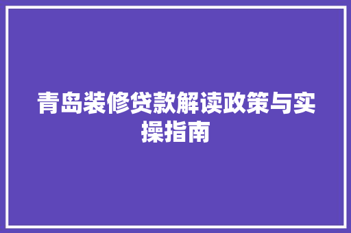 青岛装修贷款解读政策与实操指南