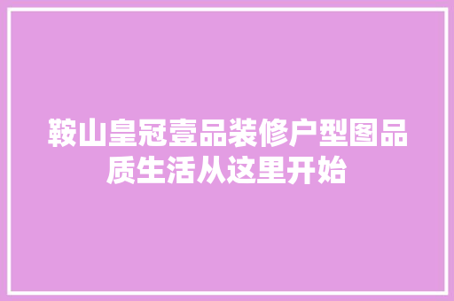 鞍山皇冠壹品装修户型图品质生活从这里开始