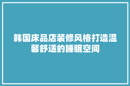 韩国床品店装修风格打造温馨舒适的睡眠空间