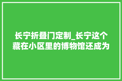长宁折叠门定制_长宁这个藏在小区里的博物馆还成为了折叠空间