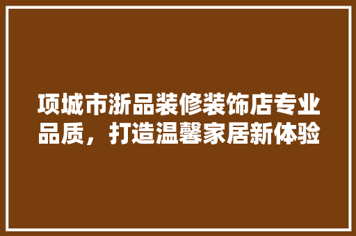 项城市浙品装修装饰店专业品质，打造温馨家居新体验