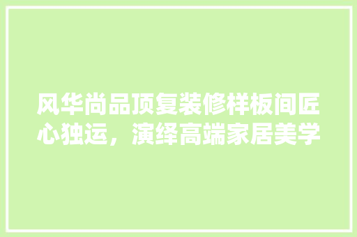 风华尚品顶复装修样板间匠心独运，演绎高端家居美学