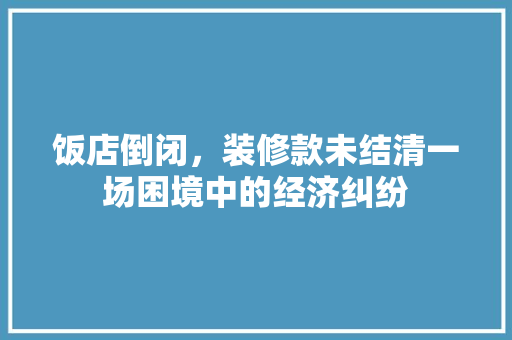 饭店倒闭，装修款未结清一场困境中的经济纠纷