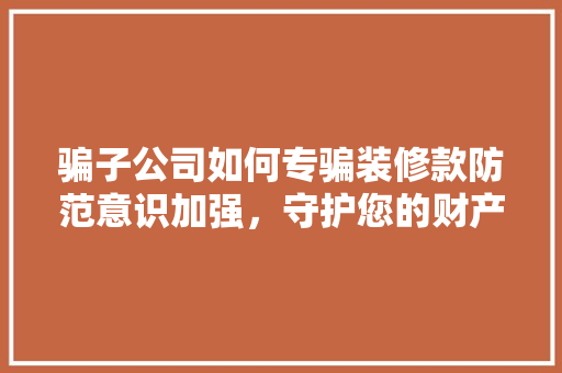 骗子公司如何专骗装修款防范意识加强，守护您的财产安全