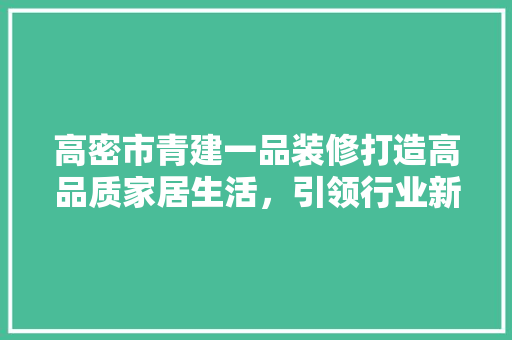 高密市青建一品装修打造高品质家居生活，引领行业新风尚