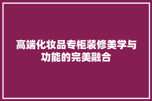 高端化妆品专柜装修美学与功能的完美融合