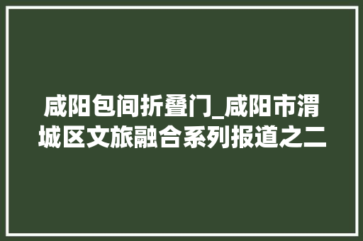 咸阳包间折叠门_咸阳市渭城区文旅融合系列报道之二咸阳老街业态多