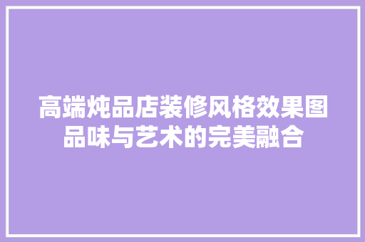 高端炖品店装修风格效果图品味与艺术的完美融合