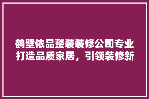 鹤壁依品整装装修公司专业打造品质家居，引领装修新潮流