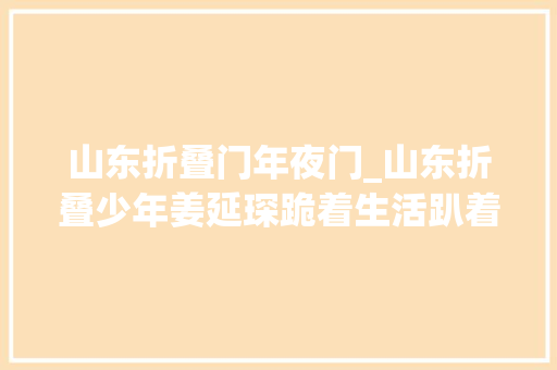 山东折叠门年夜门_山东折叠少年姜延琛跪着生活趴着高考18岁迎来人生转变