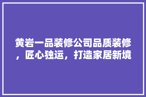 黄岩一品装修公司品质装修，匠心独运，打造家居新境界