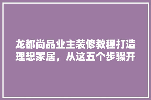 龙都尚品业主装修教程打造理想家居，从这五个步骤开始
