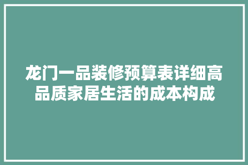 龙门一品装修预算表详细高品质家居生活的成本构成