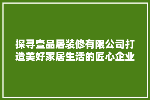 探寻壹品居装修有限公司打造美好家居生活的匠心企业