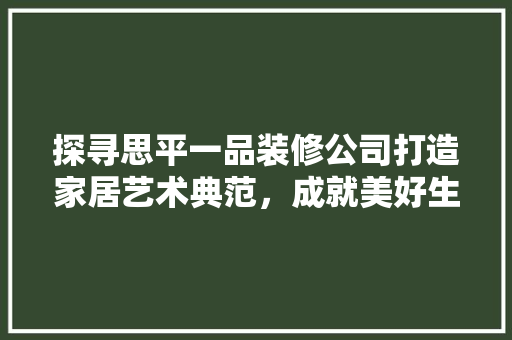 探寻思平一品装修公司打造家居艺术典范，成就美好生活