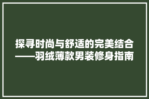 探寻时尚与舒适的完美结合——羽绒薄款男装修身指南