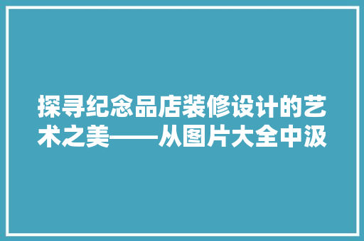 探寻纪念品店装修设计的艺术之美——从图片大全中汲取灵感