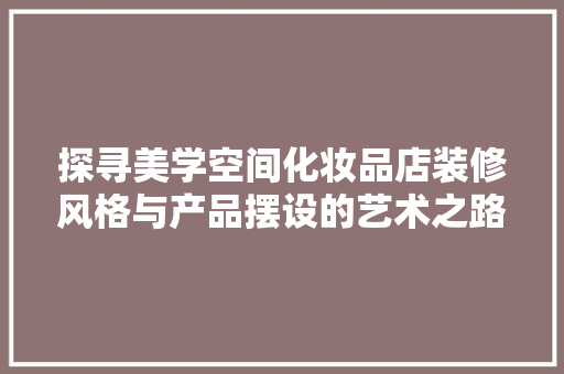 探寻美学空间化妆品店装修风格与产品摆设的艺术之路