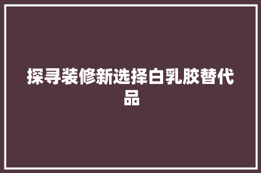 探寻装修新选择白乳胶替代品
