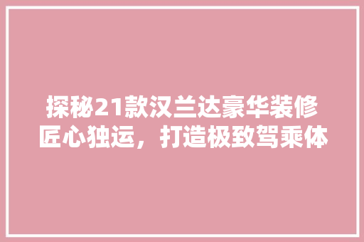 探秘21款汉兰达豪华装修匠心独运，打造极致驾乘体验