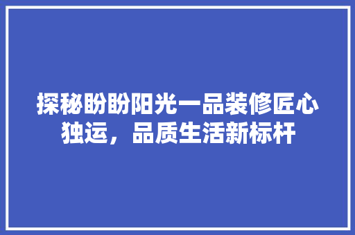 探秘盼盼阳光一品装修匠心独运，品质生活新标杆