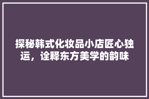 探秘韩式化妆品小店匠心独运，诠释东方美学的韵味