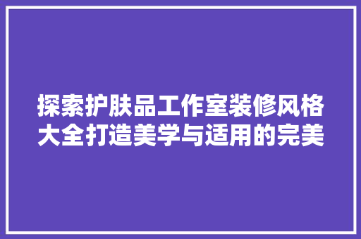 探索护肤品工作室装修风格大全打造美学与适用的完美融合