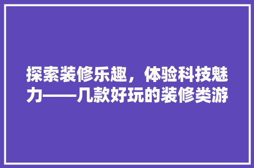 探索装修乐趣，体验科技魅力——几款好玩的装修类游戏手机评测