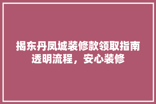 揭东丹凤城装修款领取指南透明流程，安心装修