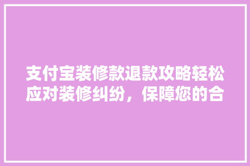 支付宝装修款退款攻略轻松应对装修纠纷，保障您的合法权益