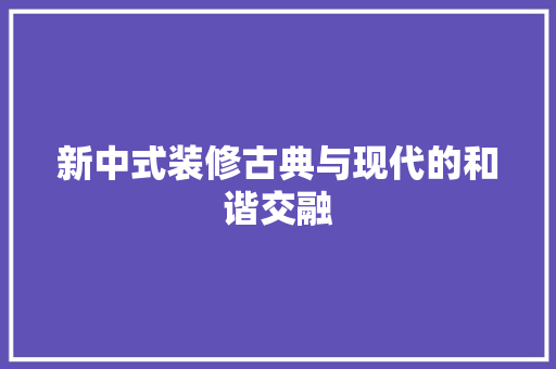 新中式装修古典与现代的和谐交融