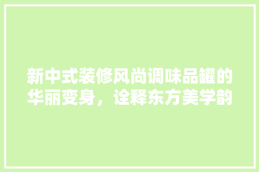 新中式装修风尚调味品罐的华丽变身，诠释东方美学韵味