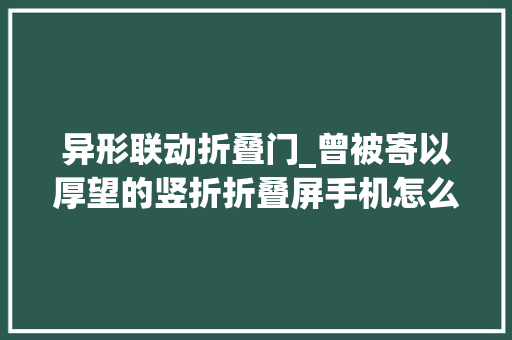 异形联动折叠门_曾被寄以厚望的竖折折叠屏手机怎么就没人买了