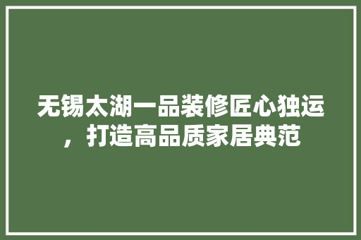 无锡太湖一品装修匠心独运，打造高品质家居典范