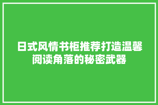 日式风情书柜推荐打造温馨阅读角落的秘密武器