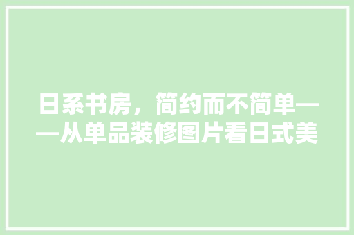 日系书房，简约而不简单——从单品装修图片看日式美学