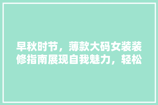 早秋时节，薄款大码女装装修指南展现自我魅力，轻松驾驭时尚潮流