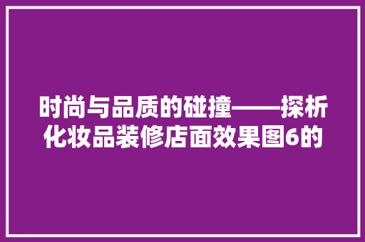 时尚与品质的碰撞——探析化妆品装修店面效果图6的独特魅力