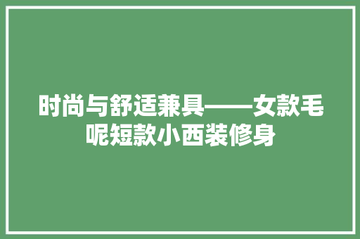 时尚与舒适兼具——女款毛呢短款小西装修身