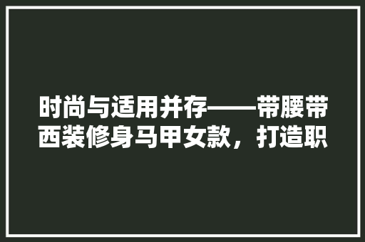 时尚与适用并存——带腰带西装修身马甲女款，打造职场女的优雅风采