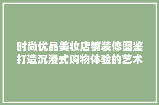 时尚优品美妆店铺装修图鉴打造沉浸式购物体验的艺术
