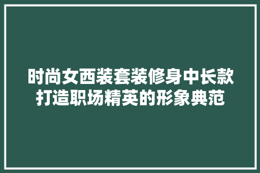 时尚女西装套装修身中长款打造职场精英的形象典范