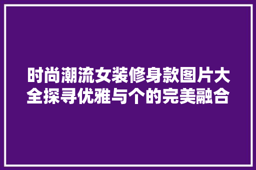 时尚潮流女装修身款图片大全探寻优雅与个的完美融合